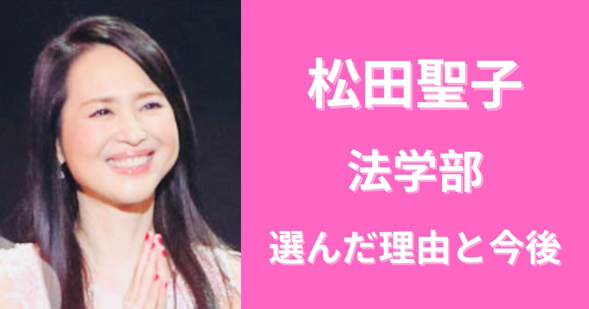 松田聖子が法学部を選んだ理由３選！卒業した今後の方向性は？