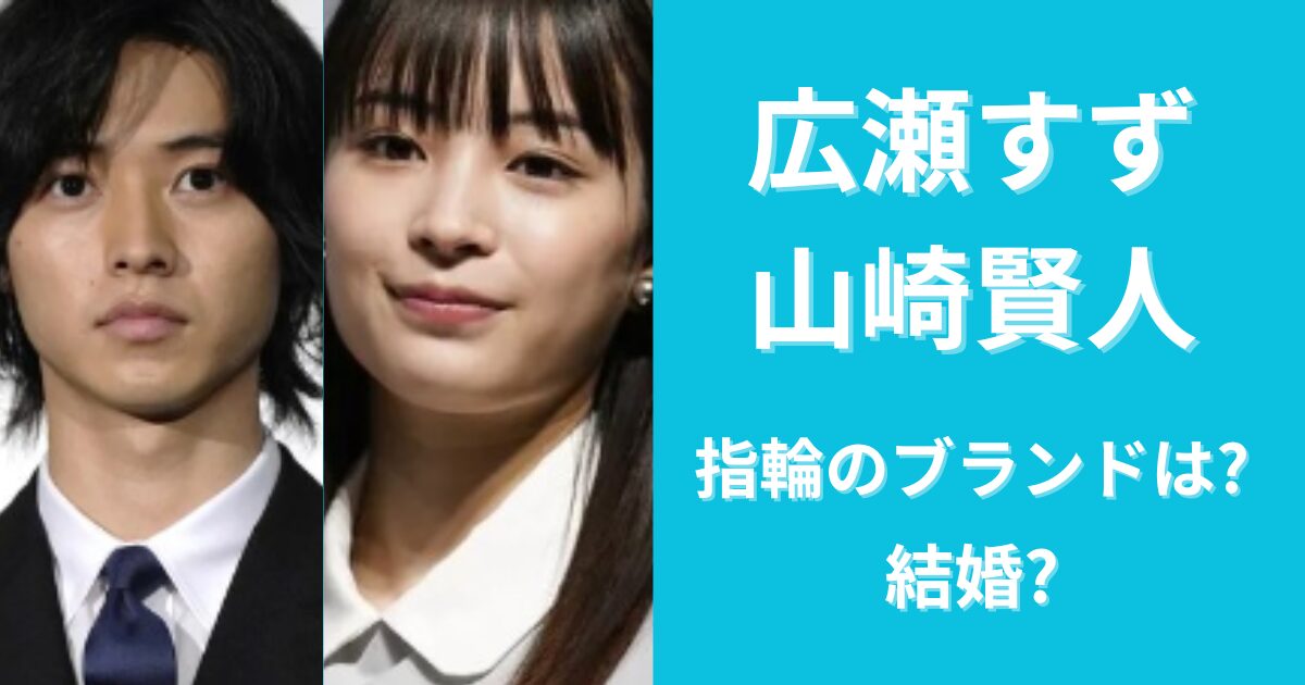 広瀬すずと山崎賢人の指輪のブランドは？結婚の意志固める？