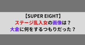 【SUPER EIGHT】ステージ乱入女の画像は?大倉に何をするつもりだった?
