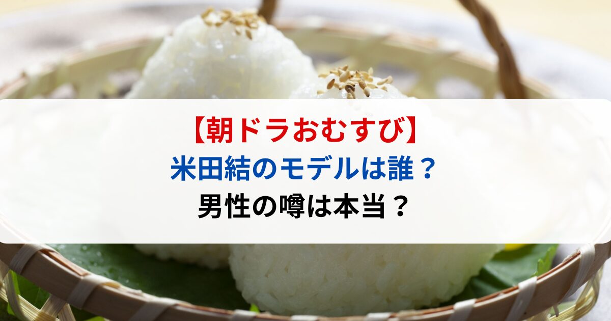 朝ドラおむすび米田結のモデルは誰？男性の噂は本当？
